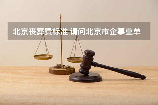 北京丧葬费标准 请问北京市企事业单位丧葬费的新标准是什么？