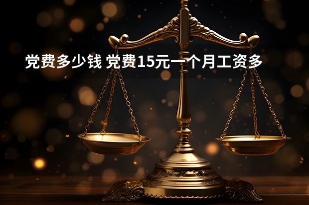 党费多少钱 党费15元一个月工资多少钱
