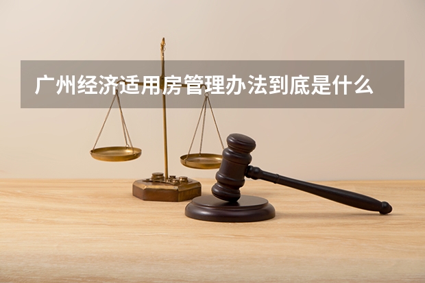 广州经济适用房管理办法到底是什么
