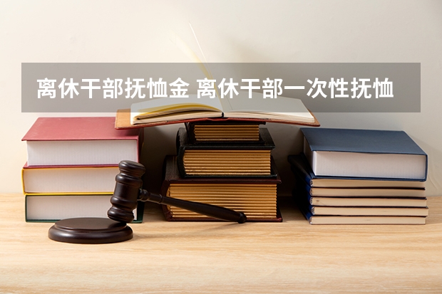 离休干部抚恤金 离休干部一次性抚恤金最新规定