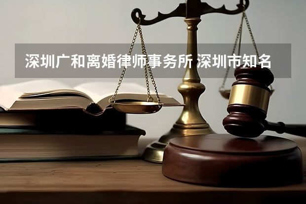 深圳广和离婚律师事务所 深圳市知名律师事务所有哪些