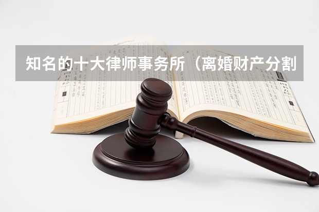 知名的十大律师事务所（离婚财产分割律师排行）