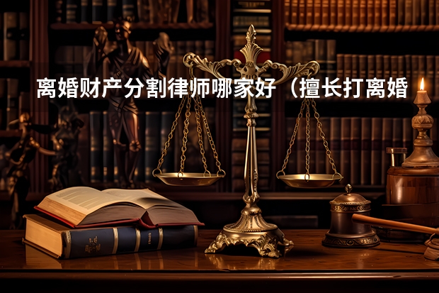 离婚财产分割律师哪家好（擅长打离婚官司的律师事务所哪家好？）