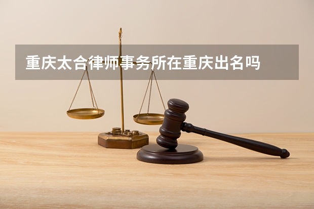 重庆太合律师事务所在重庆出名吗