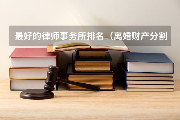 最好的律师事务所排名（离婚财产分割律师排行）