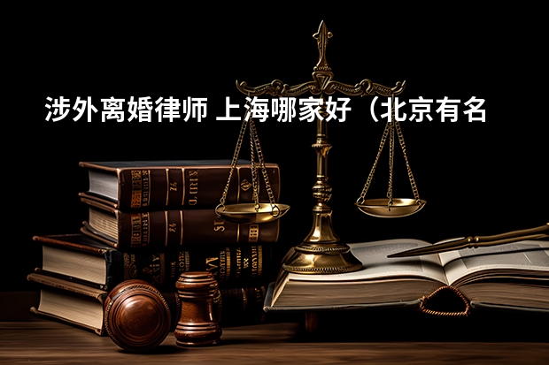 涉外离婚律师 上海哪家好（北京有名的离婚律师事务所排名）