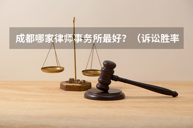 成都哪家律师事务所最好？（诉讼胜率高的律师事务所）