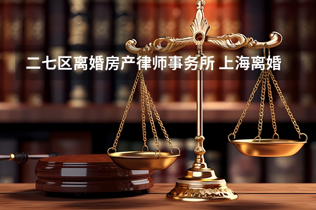二七区离婚房产律师事务所 上海离婚房产分割律师推荐