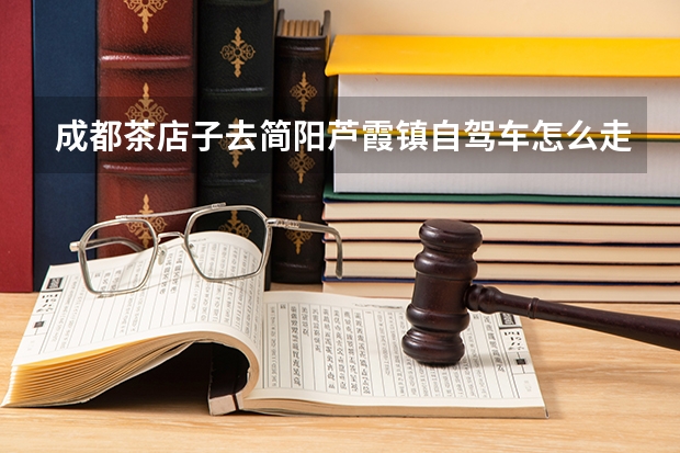 成都茶店子去简阳芦霞镇自驾车怎么走？请帮回答我，谢谢