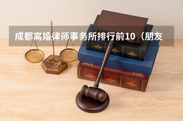 成都离婚律师事务所排行前10（朋友想起诉离婚，求介绍成都金牌离婚律师）