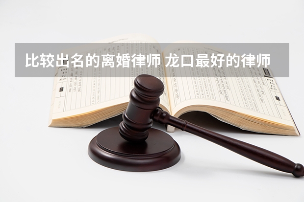 比较出名的离婚律师 龙口最好的律师事务所是哪家