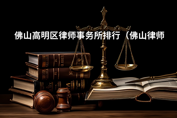 佛山高明区律师事务所排行（佛山律师事务所排名前十名）