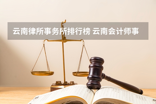 云南律所事务所排行榜 云南会计师事务所排名