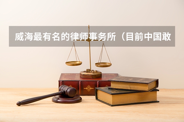 威海最有名的律师事务所（目前中国敢有名的律师有那三个）