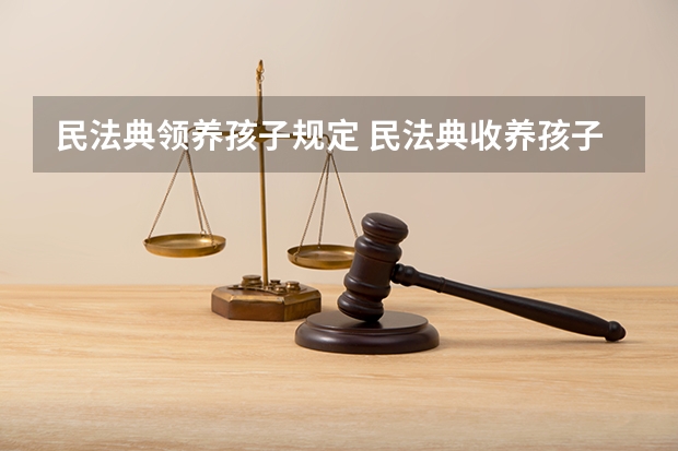 民法典领养孩子规定 民法典收养孩子的条件和标准