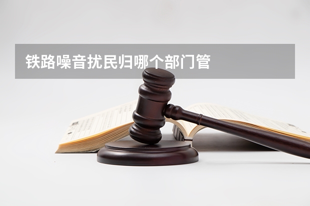 铁路噪音扰民归哪个部门管
