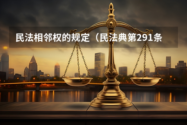 民法相邻权的规定（民法典第291条(相邻关系人通行权规则)不动产权利人对相邻权利人因通行等必须）