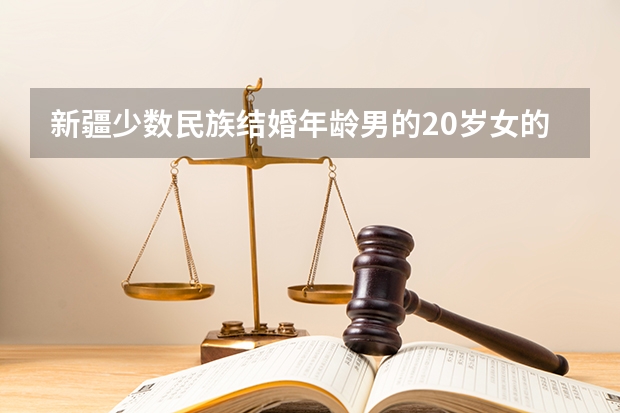 新疆少数民族结婚年龄男的20岁女的18岁可以结婚新规定什么时候开始实行呢？