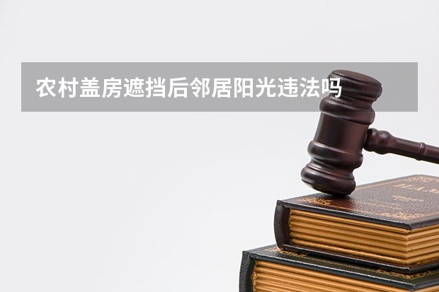 农村盖房遮挡后邻居阳光违法吗