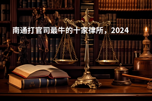 南通打官司最牛的十家律所，2024最新排名（全国十大涉外律所排名）