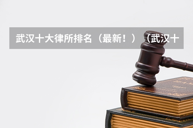武汉十大律所排名（最新！）（武汉十大律所排名（最新！））