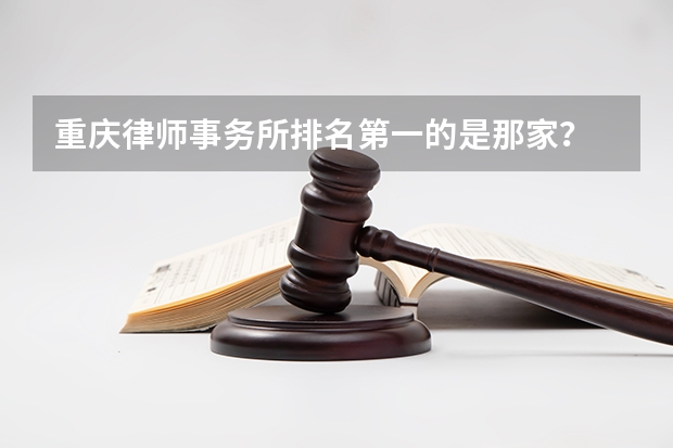 重庆律师事务所排名第一的是那家？ 上海十大知名律师事务所