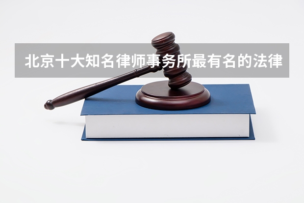 北京十大知名律师事务所最有名的法律助手原来是它们(北京十大律师事务所(北京最有名律师事务所排名))