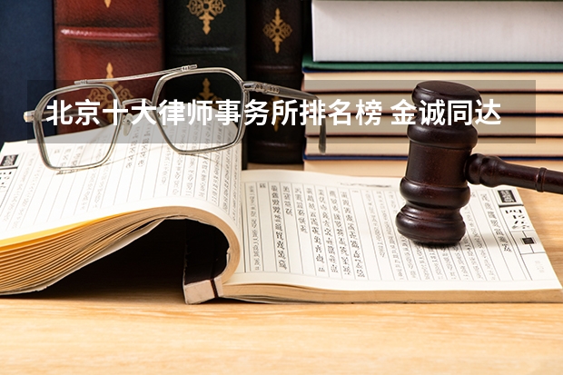 北京十大律师事务所排名榜 金诚同达上榜,第一成立时间最早 京师律师事务所全国排名