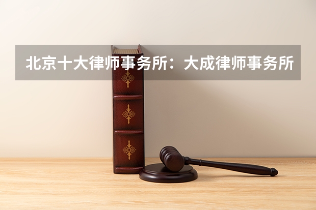 北京十大律师事务所：大成律师事务所上榜，它上了心动的offer（武汉各区刑事律所，能力强 收费合理）