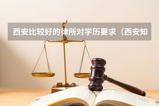 西安比较好的律所对学历要求（西安知识产权十大律所）