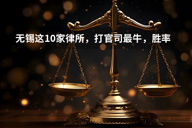 无锡这10家律所,打官司最牛,胜率高,价格低 无锡市新吴区律师事务所名单 新吴区律师所名录数据