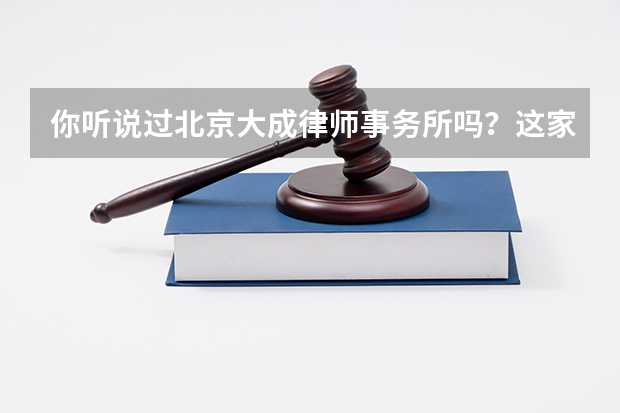 你听说过北京大成律师事务所吗？这家律所怎么样？