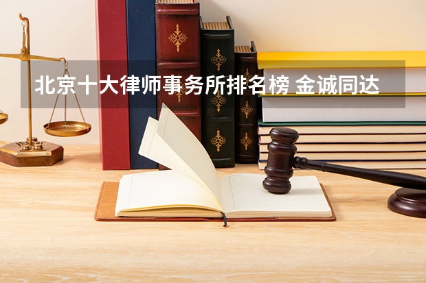 北京十大律师事务所排名榜 金诚同达上榜,第一成立时间最早（北京市律师事务所前十名?）