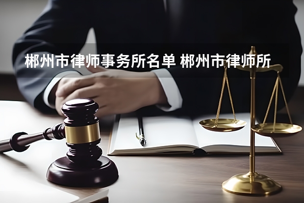 郴州市律师事务所名单 郴州市律师所名录数据（长沙市岳麓区律师事务所名单 岳麓区律师所名录数据）