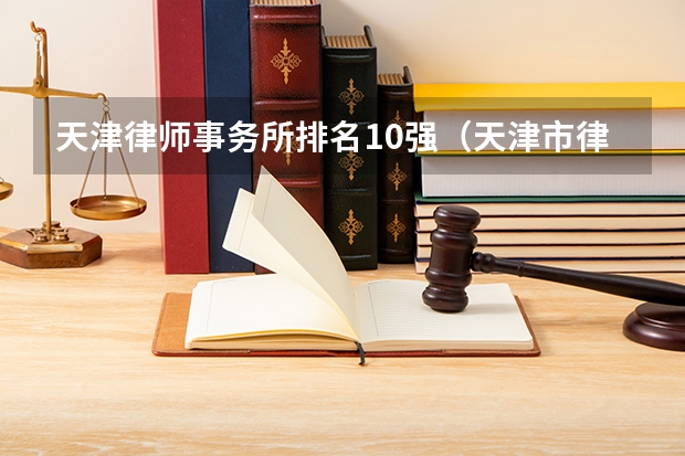 天津律师事务所排名10强（天津市律师事务所排名前十）
