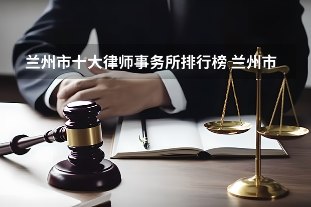 兰州市十大律师事务所排行榜 兰州市律师所哪家比较好（兰州市十大律师事务所排行榜 兰州市律师所哪家比较好）