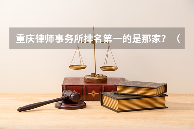 重庆律师事务所排名第一的是那家？（重庆市律师事务所排名？）