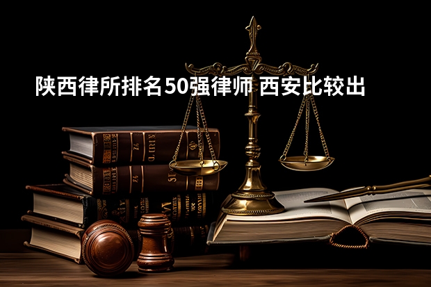 陕西律所排名50强律师 西安比较出名的律师事务所排名