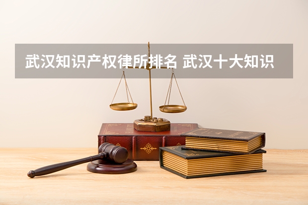武汉知识产权律所排名 武汉十大知识产权律师所