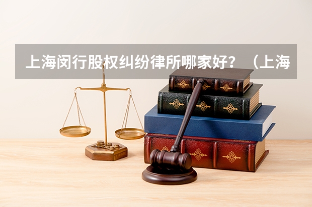 上海闵行股权纠纷律所哪家好?(上海市闵行区律师事务所名单 闵行区律师所名录数据)