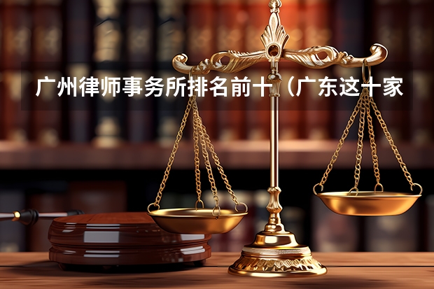 广州律师事务所排名前十（广东这十家律所打官司最牛，最新排名）
