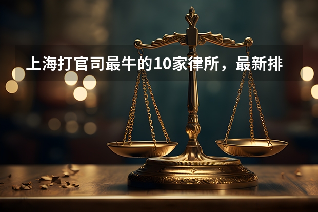 上海打官司最牛的10家律所，最新排名（上海地区十强律所排名，好评率 胜诉率高）