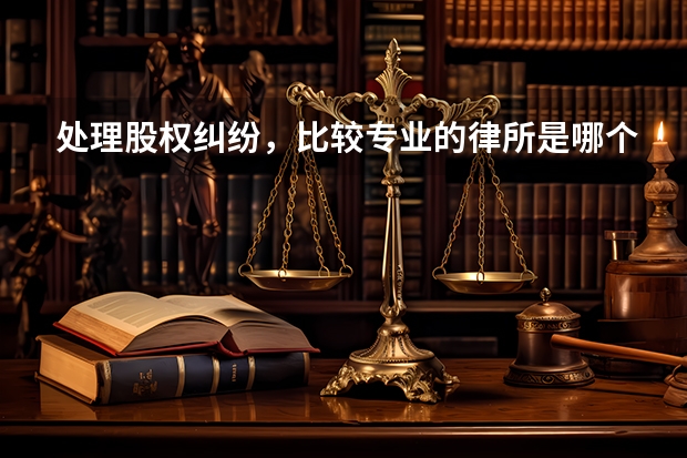 处理股权纠纷，比较专业的律所是哪个？