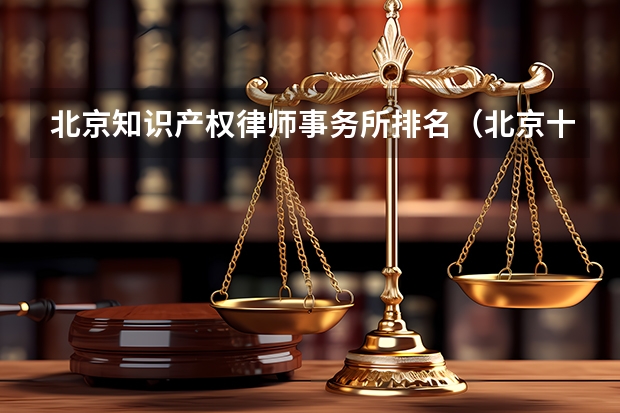 北京知识产权律师事务所排名（北京十大知识产权律师所）