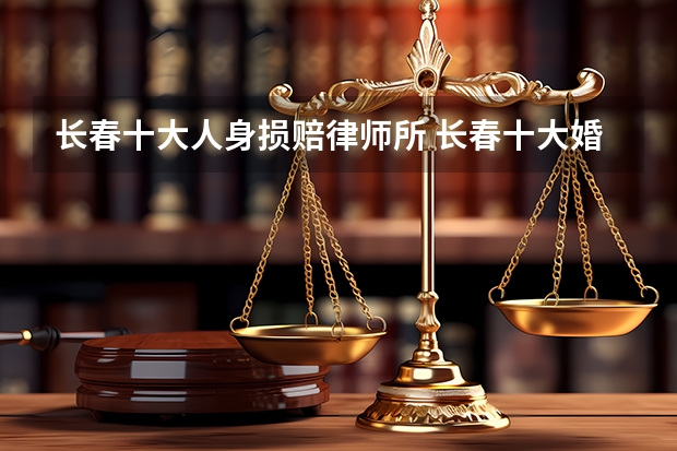 长春十大人身损赔律师所 长春十大婚姻家庭律师事务所