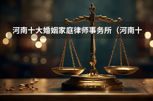 河南十大婚姻家庭律师事务所（河南十大保险律师事务所）