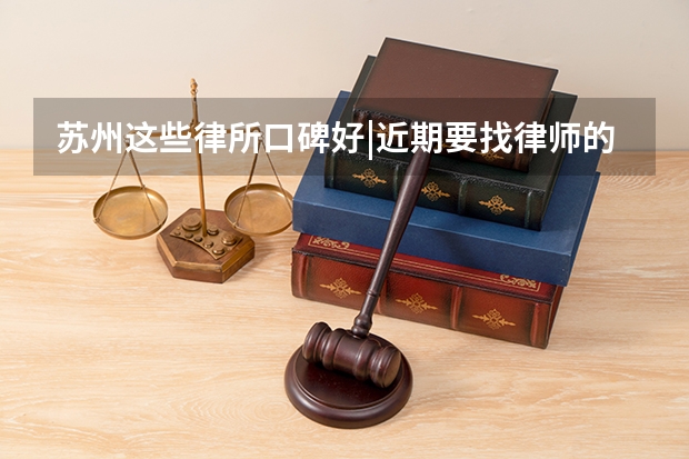 苏州这些律所口碑好|近期要找律师的不妨了解(苏州律所排行)