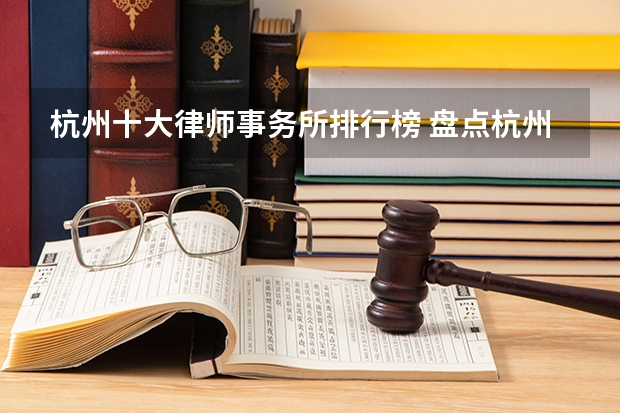 杭州十大律师事务所排行榜 盘点杭州10强律所，全是干货！