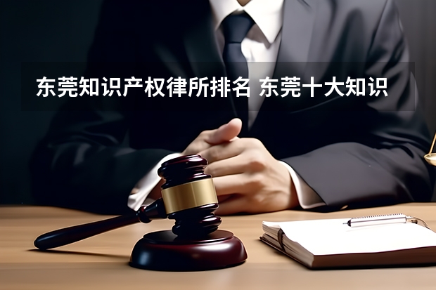 东莞知识产权律所排名 东莞十大知识产权律师所