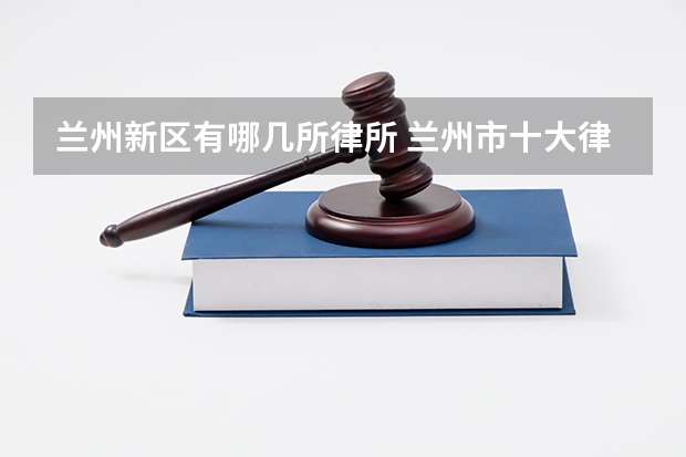 兰州新区有哪几所律所 兰州市十大律师事务所排行榜 兰州市律师所哪家比较好